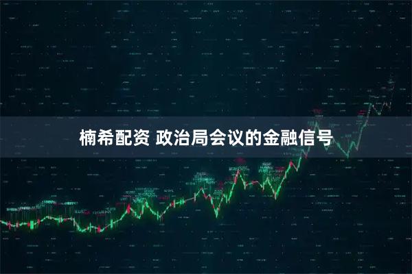 楠希配资 政治局会议的金融信号