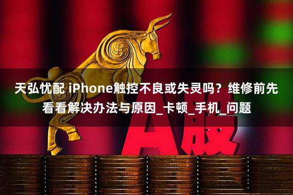 天弘忧配 iPhone触控不良或失灵吗？维修前先看看解决办法与原因_卡顿_手机_问题