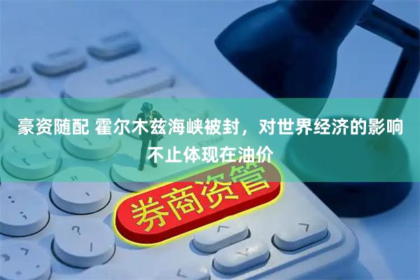 豪资随配 霍尔木兹海峡被封，对世界经济的影响不止体现在油价