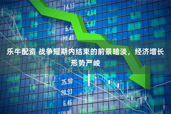 乐牛配资 战争短期内结束的前景暗淡，经济增长形势严峻
