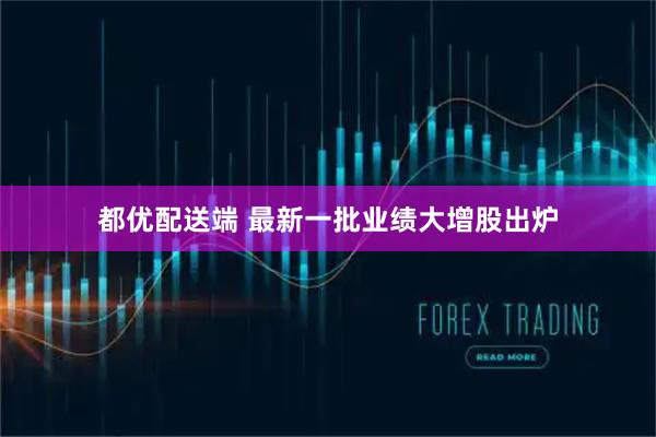 都优配送端 最新一批业绩大增股出炉