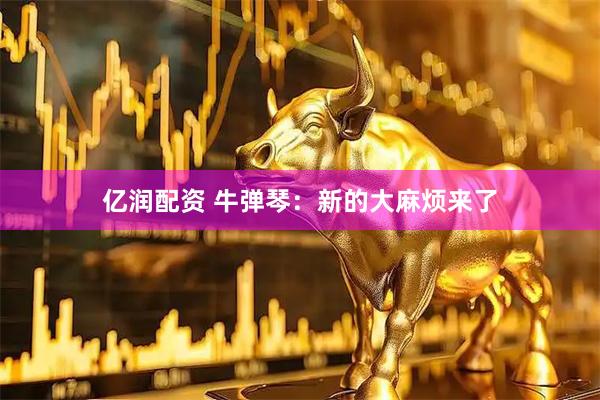 亿润配资 牛弹琴：新的大麻烦来了