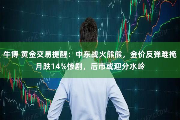 牛博 黄金交易提醒：中东战火熊熊，金价反弹难掩月跌14%惨剧，后市或迎分水岭