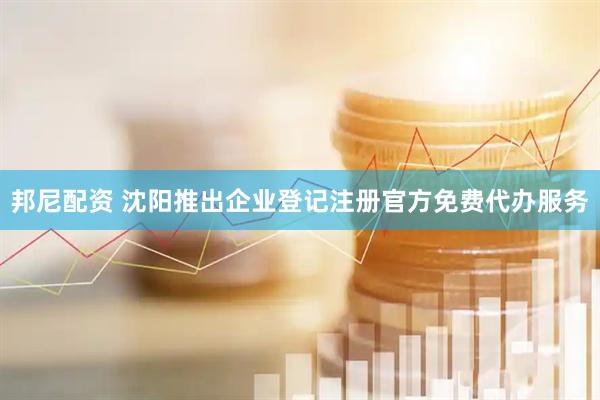 邦尼配资 沈阳推出企业登记注册官方免费代办服务