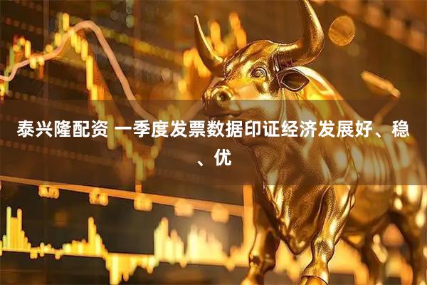 泰兴隆配资 一季度发票数据印证经济发展好、稳、优
