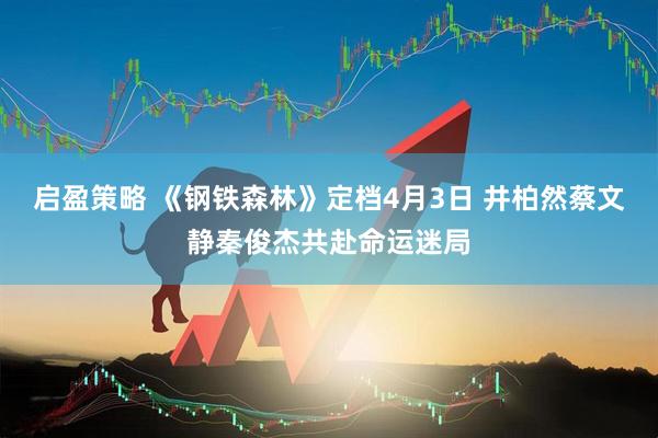 启盈策略 《钢铁森林》定档4月3日 井柏然蔡文静秦俊杰共赴命运迷局