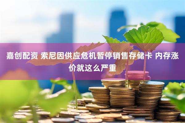 嘉创配资 索尼因供应危机暂停销售存储卡 内存涨价就这么严重