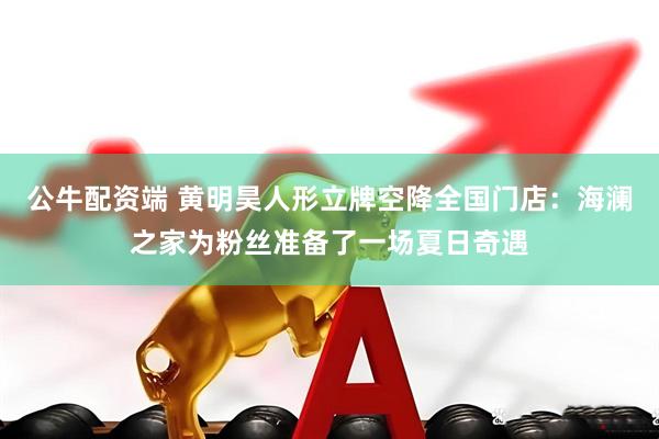 公牛配资端 黄明昊人形立牌空降全国门店：海澜之家为粉丝准备了一场夏日奇遇