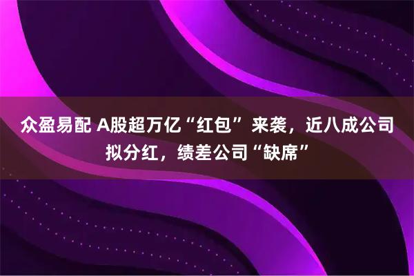 众盈易配 A股超万亿“红包” 来袭，近八成公司拟分红，绩差公司“缺席”