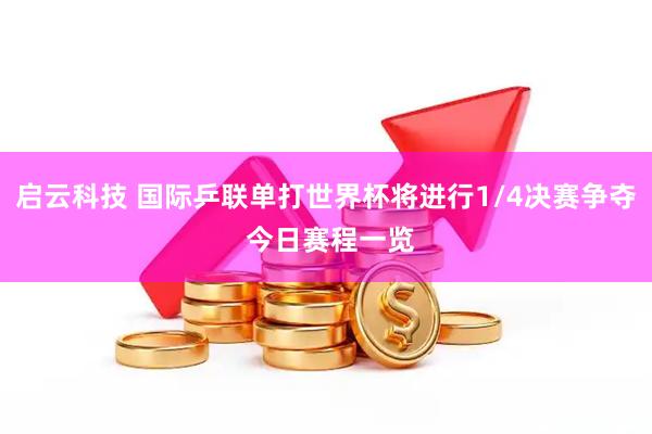 启云科技 国际乒联单打世界杯将进行1/4决赛争夺 今日赛程一览