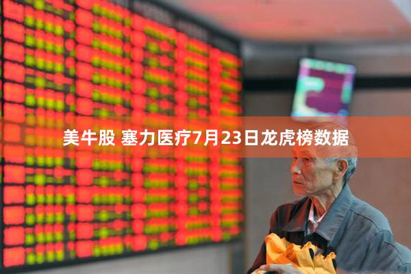 美牛股 塞力医疗7月23日龙虎榜数据