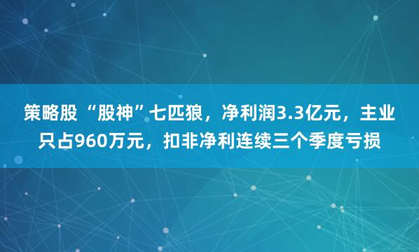 策略股 “股神”七匹狼，净利润3.3亿元，主业只占960万元，扣非净利连续三个季度亏损