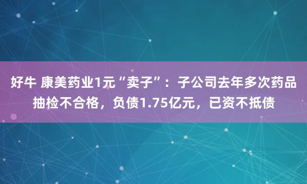 好牛 康美药业1元“卖子”：子公司去年多次药品抽检不合格，负债1.75亿元，已资不抵债