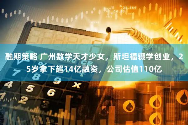 融期策略 广州数学天才少女，斯坦福辍学创业，25岁拿下超14亿融资，公司估值110亿