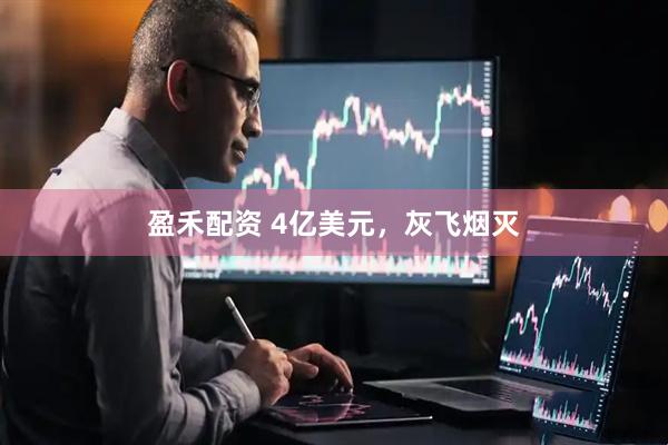 盈禾配资 4亿美元，灰飞烟灭