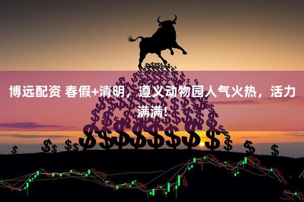 博远配资 春假+清明，遵义动物园人气火热，活力满满!