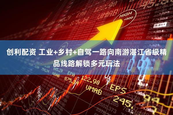 创利配资 工业+乡村+自驾一路向南游湛江省级精品线路解锁多元玩法
