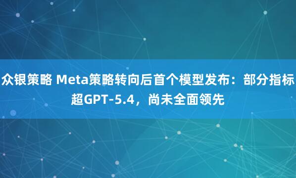 众银策略 Meta策略转向后首个模型发布：部分指标超GPT-5.4，尚未全面领先