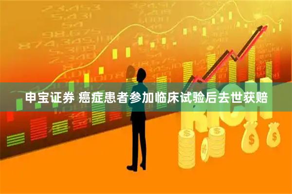 申宝证券 癌症患者参加临床试验后去世获赔
