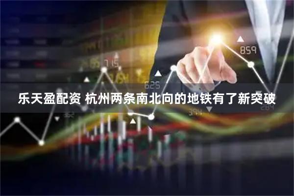 乐天盈配资 杭州两条南北向的地铁有了新突破